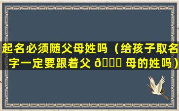 起名必须随父母姓吗（给孩子取名字一定要跟着父 🍀 母的姓吗）